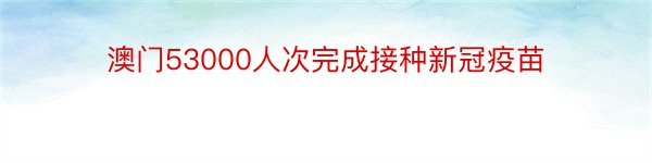 澳门53000人次完成接种新冠疫苗