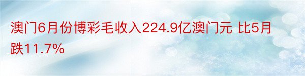 澳门6月份博彩毛收入224.9亿澳门元 比5月跌11.7%