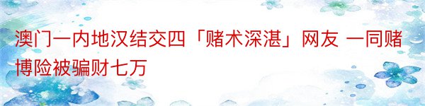 澳门一内地汉结交四「赌术深湛」网友 一同赌博险被骗财七万