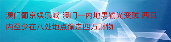 澳门葡京娱乐城 澳门一内地男输光变贼 两日内至少在八处地点偷走四万财物