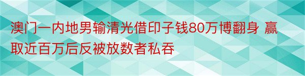 澳门一内地男输清光借印子钱80万博翻身 赢取近百万后反被放数者私吞