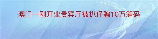 澳门一刚开业贵宾厅被扒仔骗10万筹码