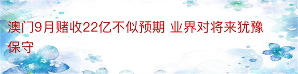 澳门9月赌收22亿不似预期 业界对将来犹豫保守