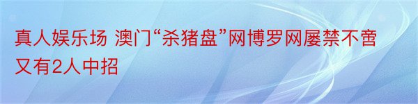 真人娱乐场 澳门“杀猪盘”网博罗网屡禁不啻 又有2人中招