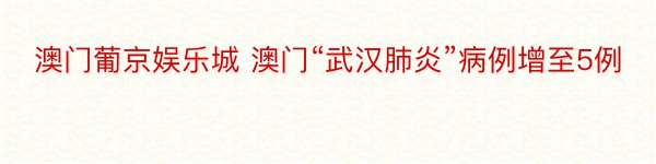 澳门葡京娱乐城 澳门“武汉肺炎”病例增至5例