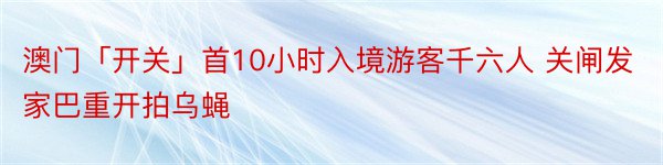 澳门「开关」首10小时入境游客千六人 关闸发家巴重开拍乌蝇