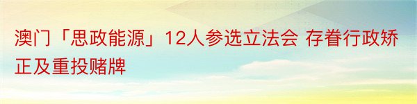 澳门「思政能源」12人参选立法会 存眷行政矫正及重投赌牌