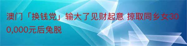 澳门「换钱党」输大了见财起意 掠取同乡女300,000元后兔脱