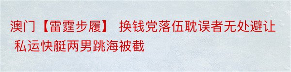 澳门【雷霆步履】 换钱党落伍耽误者无处避让 私运快艇两男跳海被截