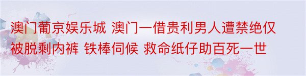 澳门葡京娱乐城 澳门一借贵利男人遭禁绝仅被脱剩内裤 铁棒伺候 救命纸仔助百死一世