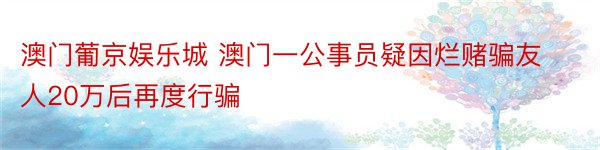 澳门葡京娱乐城 澳门一公事员疑因烂赌骗友人20万后再度行骗