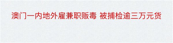 澳门一内地外雇兼职贩毒 被捕检逾三万元货