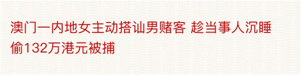 澳门一内地女主动搭讪男赌客 趁当事人沉睡偷132万港元被捕