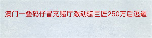 澳门一叠码仔冒充赌厅激动骗巨匠250万后逃遁