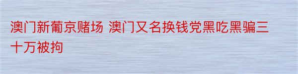 澳门新葡京赌场 澳门又名换钱党黑吃黑骗三十万被拘