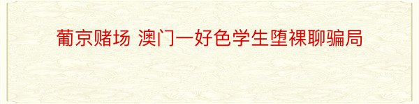 葡京赌场 澳门一好色学生堕裸聊骗局