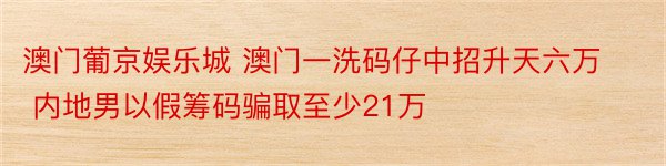 澳门葡京娱乐城 澳门一洗码仔中招升天六万 内地男以假筹码骗取至少21万