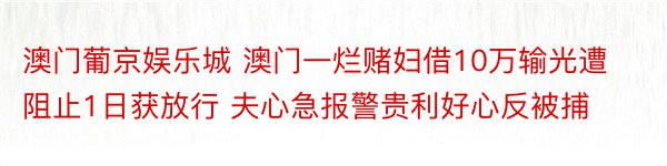 澳门葡京娱乐城 澳门一烂赌妇借10万输光遭阻止1日获放行 夫心急报警贵利好心反被捕