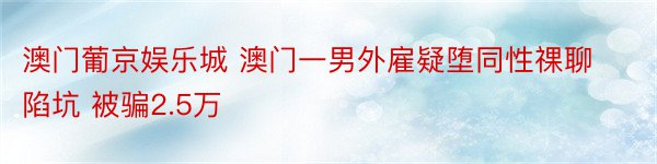 澳门葡京娱乐城 澳门一男外雇疑堕同性祼聊陷坑 被骗2.5万