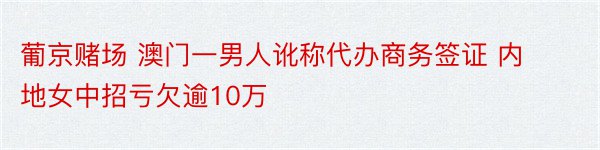 葡京赌场 澳门一男人讹称代办商务签证 内地女中招亏欠逾10万