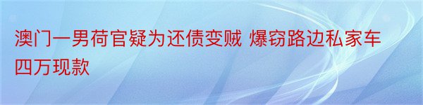 澳门一男荷官疑为还债变贼 爆窃路边私家车四万现款