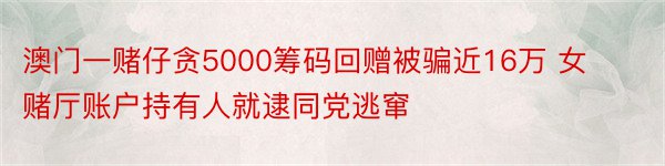 澳门一赌仔贪5000筹码回赠被骗近16万 女赌厅账户持有人就逮同党逃窜