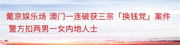 葡京娱乐场 澳门一连破获三宗「换钱党」案件 警方扣两男一女内地人士