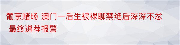 葡京赌场 澳门一后生被裸聊禁绝后深深不忿 最终遴荐报警