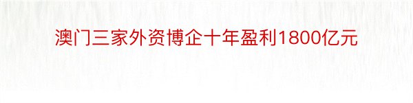 澳门三家外资博企十年盈利1800亿元