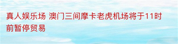 真人娱乐场 澳门三间摩卡老虎机场将于11时前暂停贸易