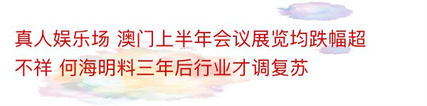 真人娱乐场 澳门上半年会议展览均跌幅超不祥 何海明料三年后行业才调复苏