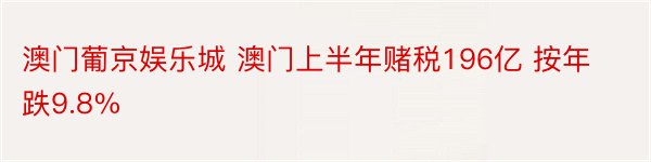 澳门葡京娱乐城 澳门上半年赌税196亿 按年跌9.8%