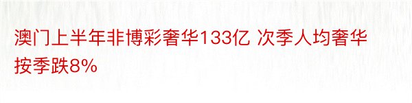 澳门上半年非博彩奢华133亿 次季人均奢华按季跌8%