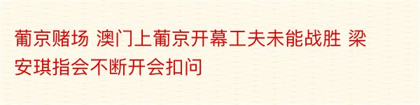 葡京赌场 澳门上葡京开幕工夫未能战胜 梁安琪指会不断开会扣问