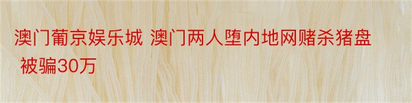 澳门葡京娱乐城 澳门两人堕内地网赌杀猪盘 被骗30万