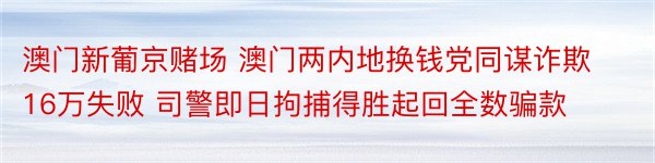 澳门新葡京赌场 澳门两内地换钱党同谋诈欺16万失败 司警即日拘捕得胜起回全数骗款