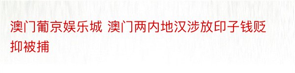 澳门葡京娱乐城 澳门两内地汉涉放印子钱贬抑被捕