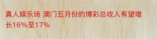 真人娱乐场 澳门五月份的博彩总收入有望增长16％至17％