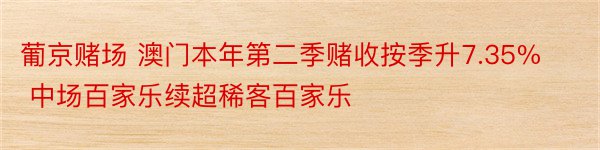 葡京赌场 澳门本年第二季赌收按季升7.35% 中场百家乐续超稀客百家乐