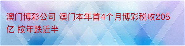 澳门博彩公司 澳门本年首4个月博彩税收205亿 按年跌近半