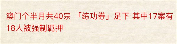 澳门个半月共40宗 「练功券」足下 其中17案有18人被强制羁押