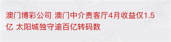 澳门博彩公司 澳门中介贵客厅4月收益仅1.5亿 太阳城独守逾百亿转码数