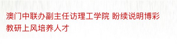 澳门中联办副主任访理工学院 盼续说明博彩教研上风培养人才