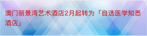 澳门丽景湾艺术酒店2月起转为「自选医学知悉酒店」