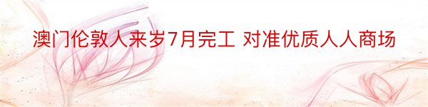 澳门伦敦人来岁7月完工 对准优质人人商场