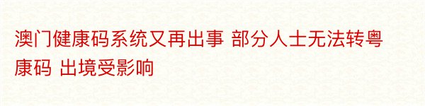 澳门健康码系统又再出事 部分人士无法转粤康码 出境受影响