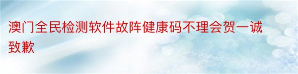 澳门全民检测软件故阵健康码不理会贺一诚致歉