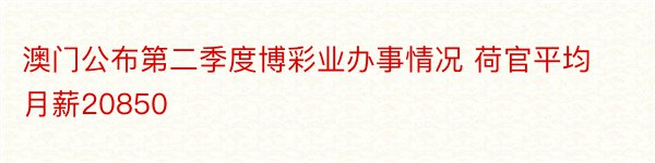 澳门公布第二季度博彩业办事情况 荷官平均月薪20850