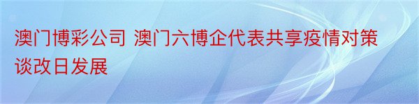 澳门博彩公司 澳门六博企代表共享疫情对策谈改日发展