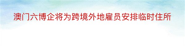 澳门六博企将为跨境外地雇员安排临时住所